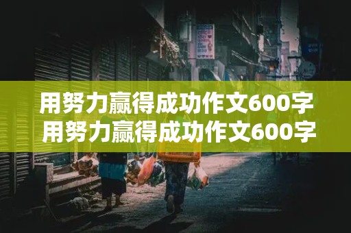 用努力赢得成功作文600字 用努力赢得成功作文600字al