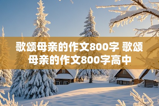 歌颂母亲的作文800字 歌颂母亲的作文800字高中