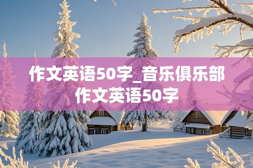 作文英语50字_音乐俱乐部作文英语50字