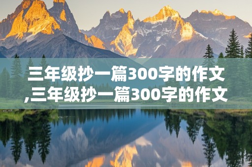 三年级抄一篇300字的作文,三年级抄一篇300字的作文这真美