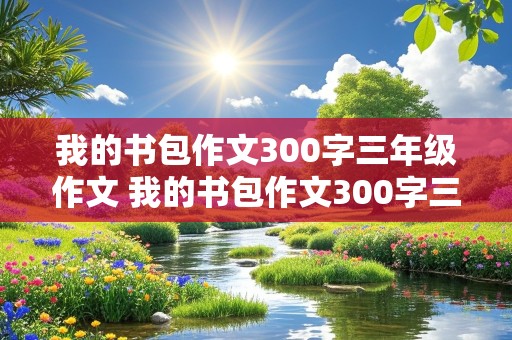 我的书包作文300字三年级作文 我的书包作文300字三年级作文怎么写