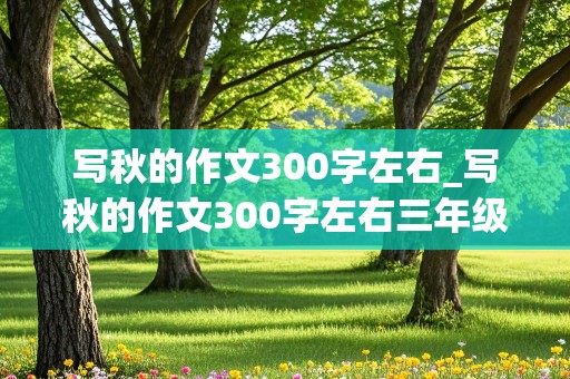 写秋的作文300字左右_写秋的作文300字左右三年级