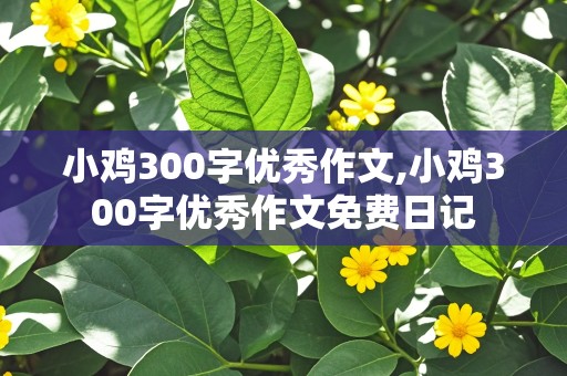 小鸡300字优秀作文,小鸡300字优秀作文免费日记