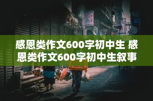 感恩类作文600字初中生 感恩类作文600字初中生叙事