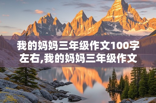 我的妈妈三年级作文100字左右,我的妈妈三年级作文100字左右优秀作文