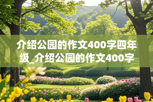 介绍公园的作文400字四年级_介绍公园的作文400字四年级上册