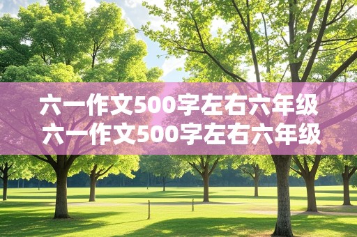 六一作文500字左右六年级 六一作文500字左右六年级在学技