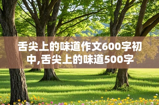 舌尖上的味道作文600字初中,舌尖上的味道500字