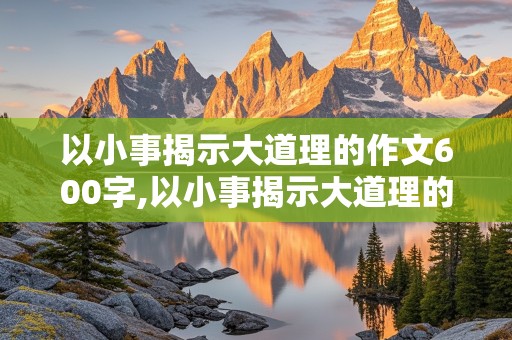 以小事揭示大道理的作文600字,以小事揭示大道理的作文600字初中