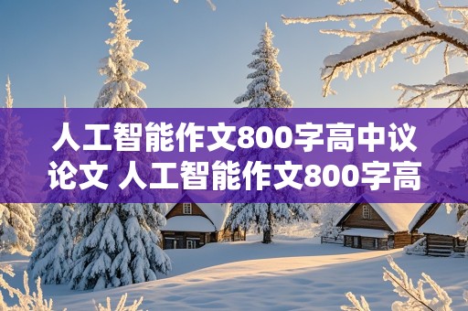 人工智能作文800字高中议论文 人工智能作文800字高中议论文2024版