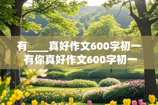 有____真好作文600字初一 有你真好作文600字初一