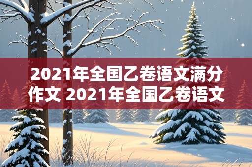 2021年全国乙卷语文满分作文 2021年全国乙卷语文满分作文答案