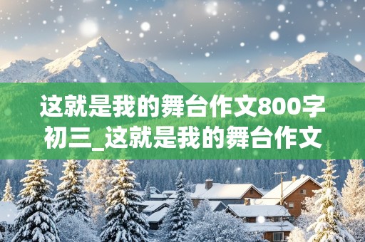 这就是我的舞台作文800字初三_这就是我的舞台作文800字初三读书笔记