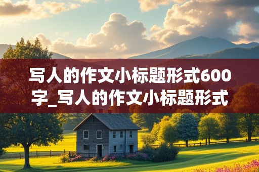 写人的作文小标题形式600字_写人的作文小标题形式600字怎么写