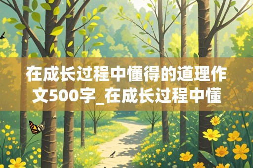 在成长过程中懂得的道理作文500字_在成长过程中懂得的道理作文500字怎么写