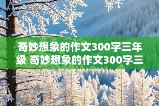 奇妙想象的作文300字三年级 奇妙想象的作文300字三年级下册