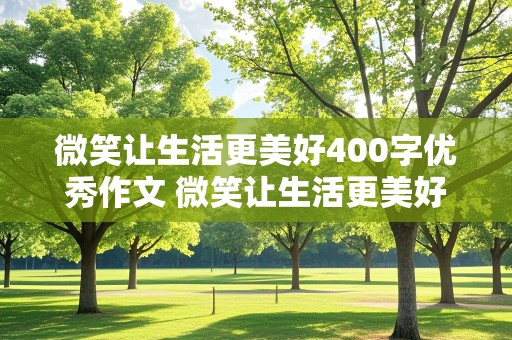 微笑让生活更美好400字优秀作文 微笑让生活更美好400字优秀作文六年级