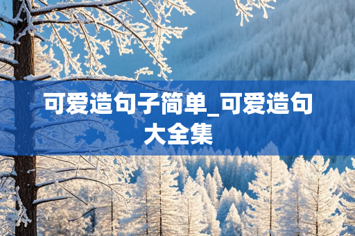 可爱造句子简单_可爱造句大全集