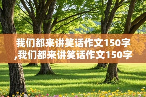 我们都来讲笑话作文150字,我们都来讲笑话作文150字左右