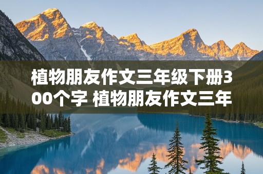 植物朋友作文三年级下册300个字 植物朋友作文三年级下册300个字桃花