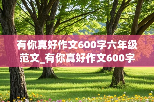 有你真好作文600字六年级范文_有你真好作文600字六年级范文妈妈