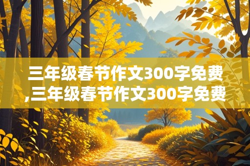 三年级春节作文300字免费,三年级春节作文300字免费包饺子饺子