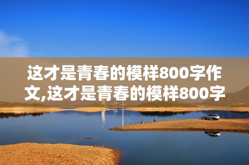 这才是青春的模样800字作文,这才是青春的模样800字作文记叙文