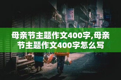 母亲节主题作文400字,母亲节主题作文400字怎么写