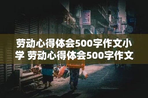 劳动心得体会500字作文小学 劳动心得体会500字作文小学四年级