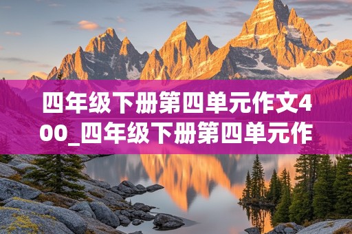 四年级下册第四单元作文400_四年级下册第四单元作文400字