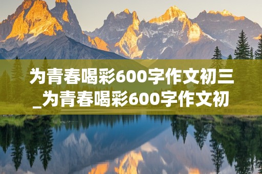 为青春喝彩600字作文初三_为青春喝彩600字作文初三下册