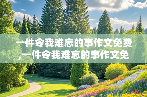 一件令我难忘的事作文免费,一件令我难忘的事作文免费300字