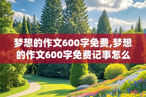 梦想的作文600字免费,梦想的作文600字免费记事怎么写