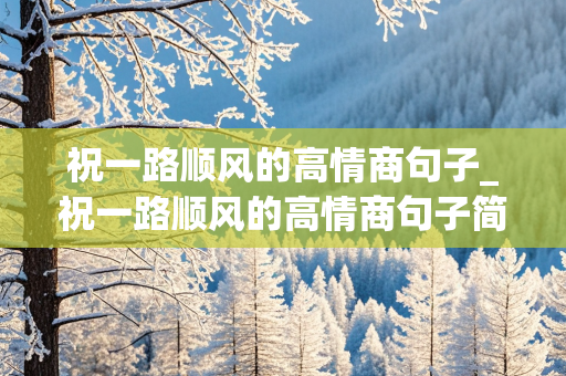 祝一路顺风的高情商句子_祝一路顺风的高情商句子简短