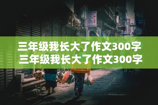 三年级我长大了作文300字 三年级我长大了作文300字左右