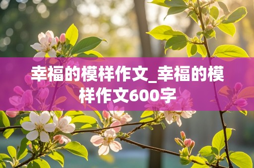 幸福的模样作文_幸福的模样作文600字