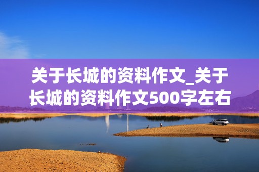 关于长城的资料作文_关于长城的资料作文500字左右