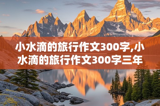 小水滴的旅行作文300字,小水滴的旅行作文300字三年级