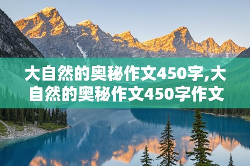 大自然的奥秘作文450字,大自然的奥秘作文450字作文