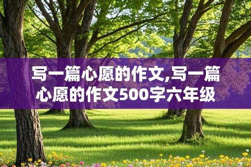 写一篇心愿的作文,写一篇心愿的作文500字六年级