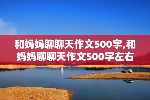 和妈妈聊聊天作文500字,和妈妈聊聊天作文500字左右