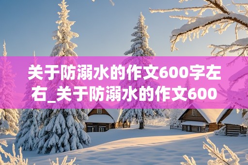 关于防溺水的作文600字左右_关于防溺水的作文600字左右,初中