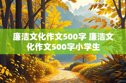 廉洁文化作文500字 廉洁文化作文500字小学生