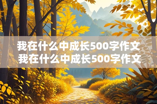 我在什么中成长500字作文 我在什么中成长500字作文六年级