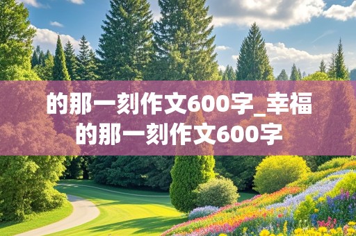 的那一刻作文600字_幸福的那一刻作文600字