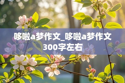 哆啦a梦作文_哆啦a梦作文300字左右