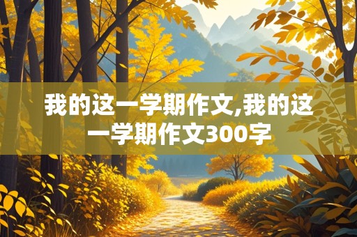 我的这一学期作文,我的这一学期作文300字