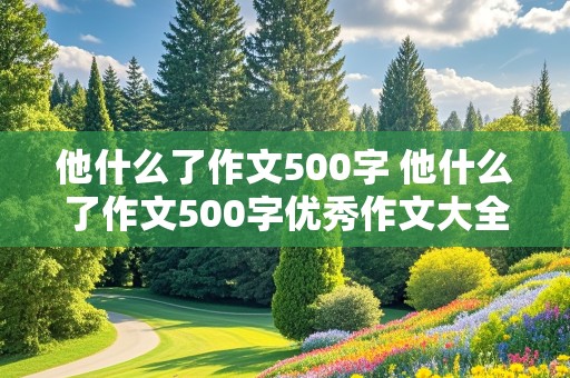 他什么了作文500字 他什么了作文500字优秀作文大全