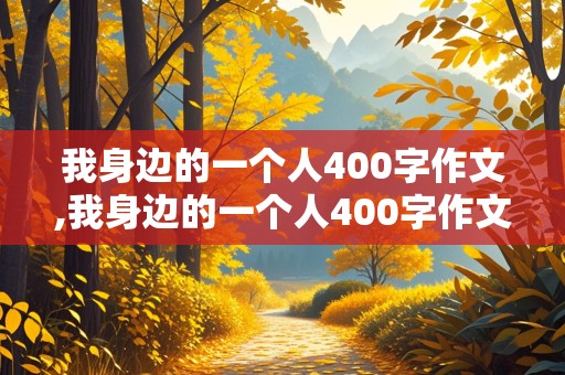 我身边的一个人400字作文,我身边的一个人400字作文四年级