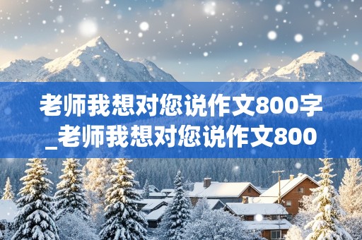 老师我想对您说作文800字_老师我想对您说作文800字左右